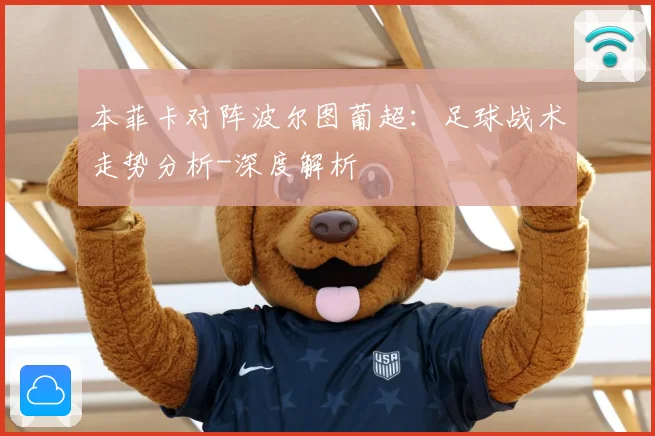 本菲卡对阵波尔图葡超：足球战术走势分析-深度解析
