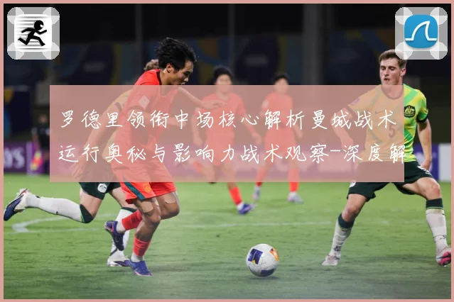 罗德里领衔中场核心解析曼城战术运行奥秘与影响力战术观察-深度解析