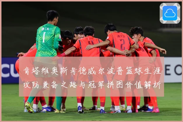 肯塔维奥斯考德威尔波普篮球生涯攻防兼备之路与冠军拼图价值解析-深度解析