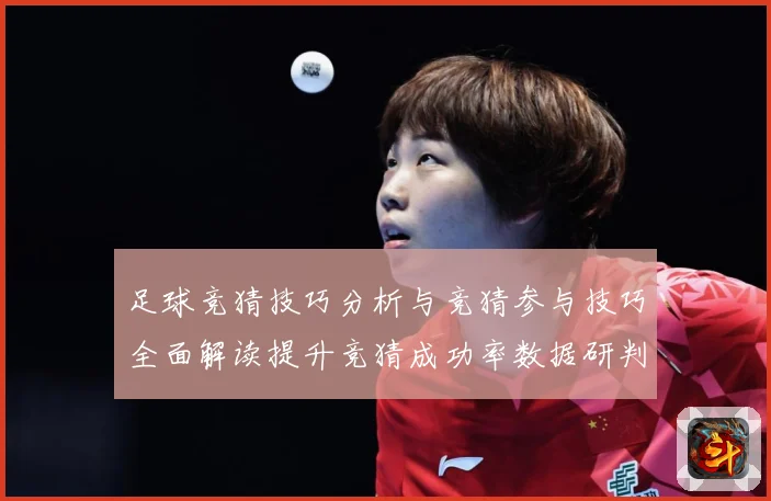 足球竞猜技巧分析与竞猜参与技巧全面解读提升竞猜成功率数据研判-深度解析