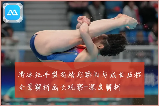 滑冰纪平梨花精彩瞬间与成长历程全景解析成长观察-深度解析