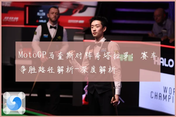 MotoGP马奎斯对阵夸塔拉罗：赛车争胜路径解析-深度解析