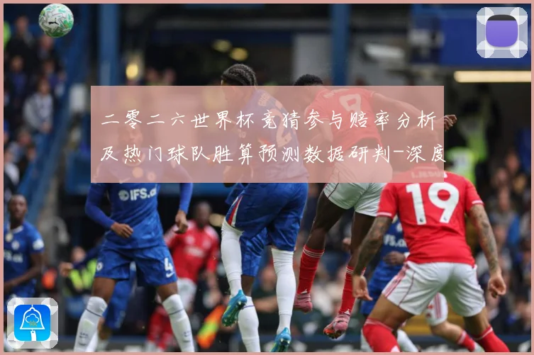 二零二六世界杯竞猜参与赔率分析及热门球队胜算预测数据研判-深度解析