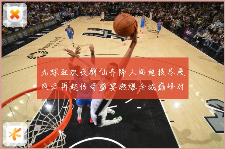 九球狂欢夜群仙齐降人间绝技尽展风云再起传奇盛宴燃爆全城巅峰对成长观察-深度解析