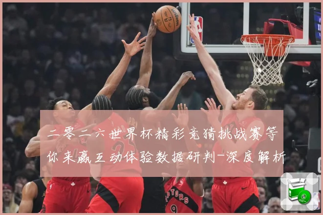 二零二六世界杯精彩竞猜挑战赛等你来赢互动体验数据研判-深度解析