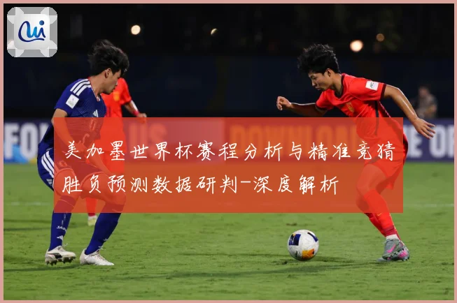 美加墨世界杯赛程分析与精准竞猜胜负预测数据研判-深度解析
