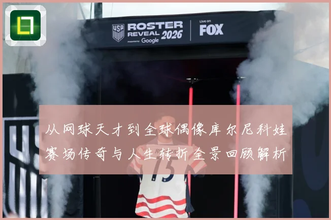 从网球天才到全球偶像库尔尼科娃赛场传奇与人生转折全景回顾解析-深度解析