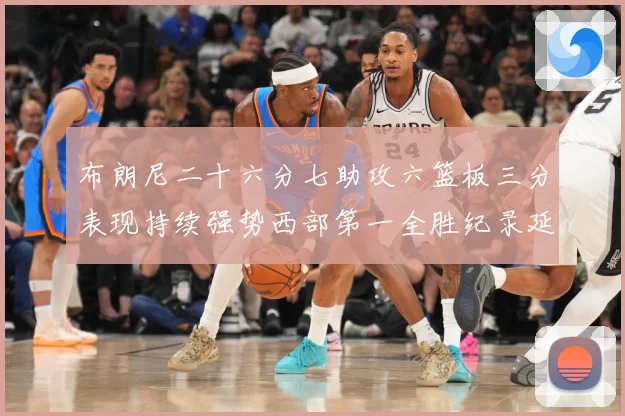 布朗尼二十六分七助攻六篮板三分表现持续强势西部第一全胜纪录延赛场复盘-深度解析