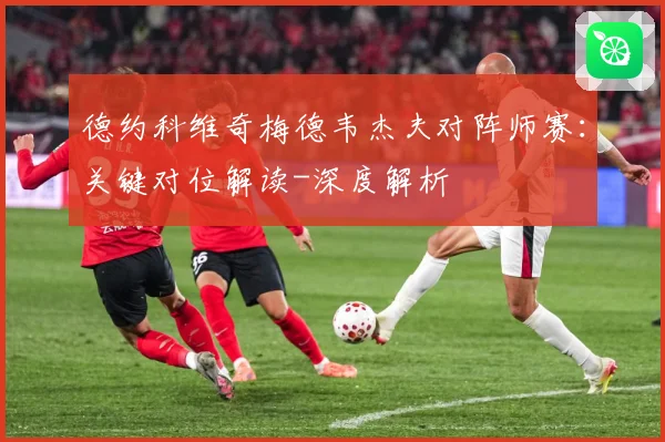 德约科维奇梅德韦杰夫对阵师赛：关键对位解读-深度解析