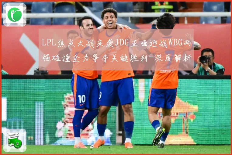 LPL焦点大战来袭JDG正面迎战WBG两强碰撞全力争夺关键胜利-深度解析