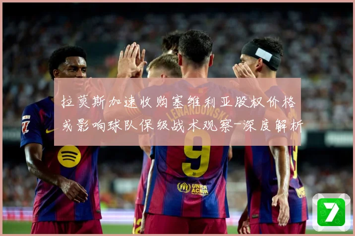 拉莫斯加速收购塞维利亚股权价格或影响球队保级战术观察-深度解析