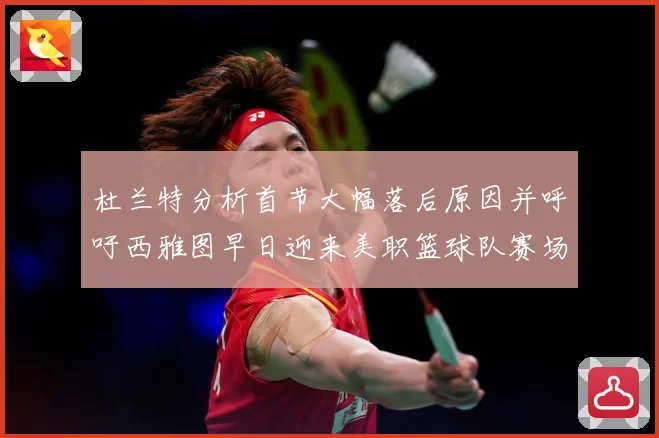 杜兰特分析首节大幅落后原因并呼吁西雅图早日迎来美职篮球队赛场复盘-深度解析