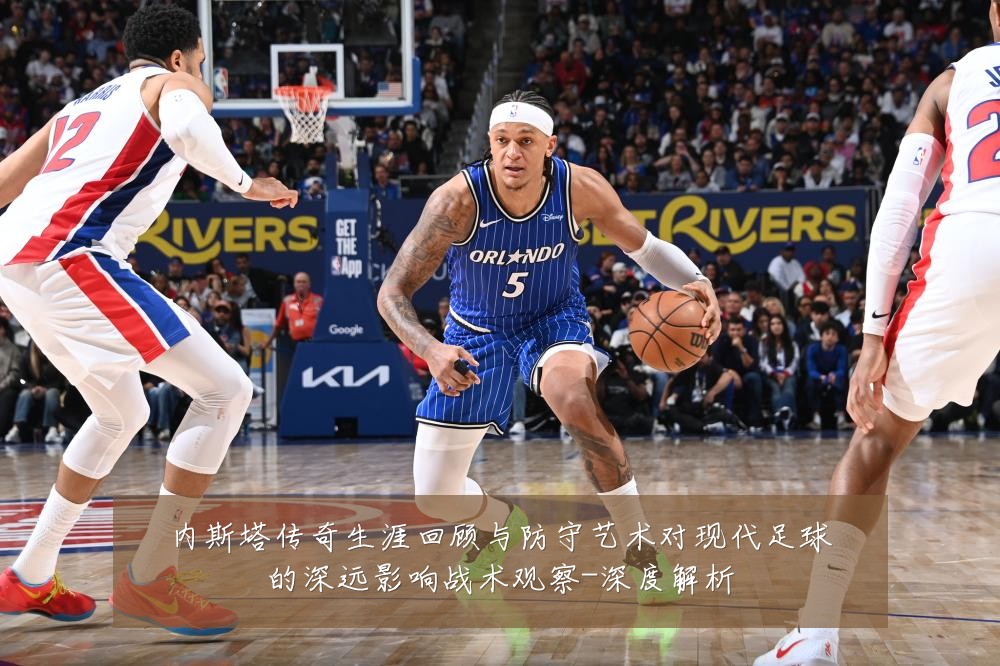 内斯塔传奇生涯回顾与防守艺术对现代足球的深远影响战术观察-深度解析