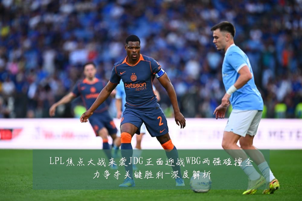 LPL焦点大战来袭JDG正面迎战WBG两强碰撞全力争夺关键胜利-深度解析