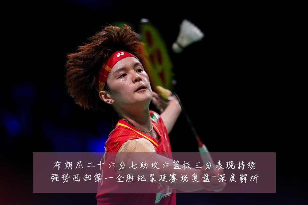 布朗尼二十六分七助攻六篮板三分表现持续强势西部第一全胜纪录延赛场复盘-深度解析