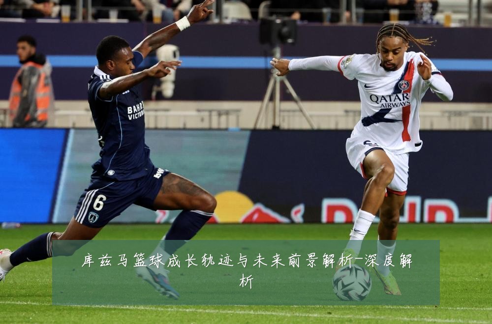 库兹马篮球成长轨迹与未来前景解析-深度解析