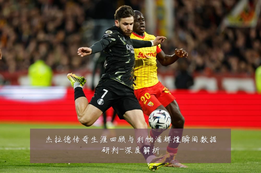 杰拉德传奇生涯回顾与利物浦辉煌瞬间数据研判-深度解析