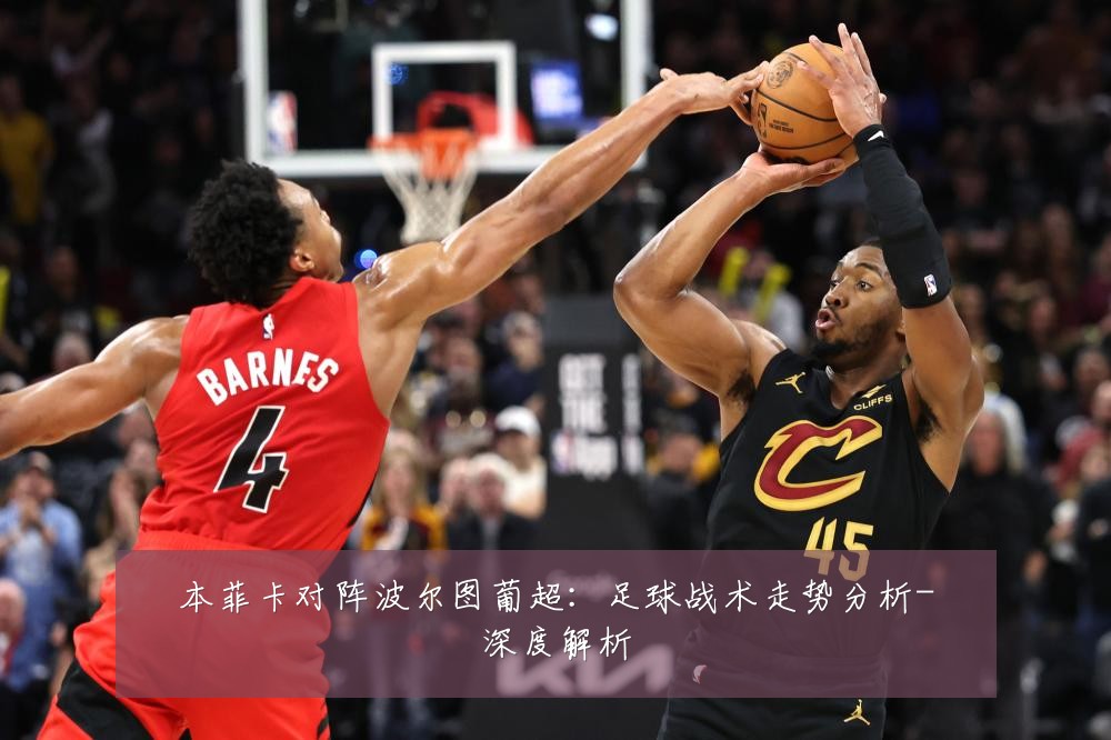 本菲卡对阵波尔图葡超:足球战术走势分析-深度解析
