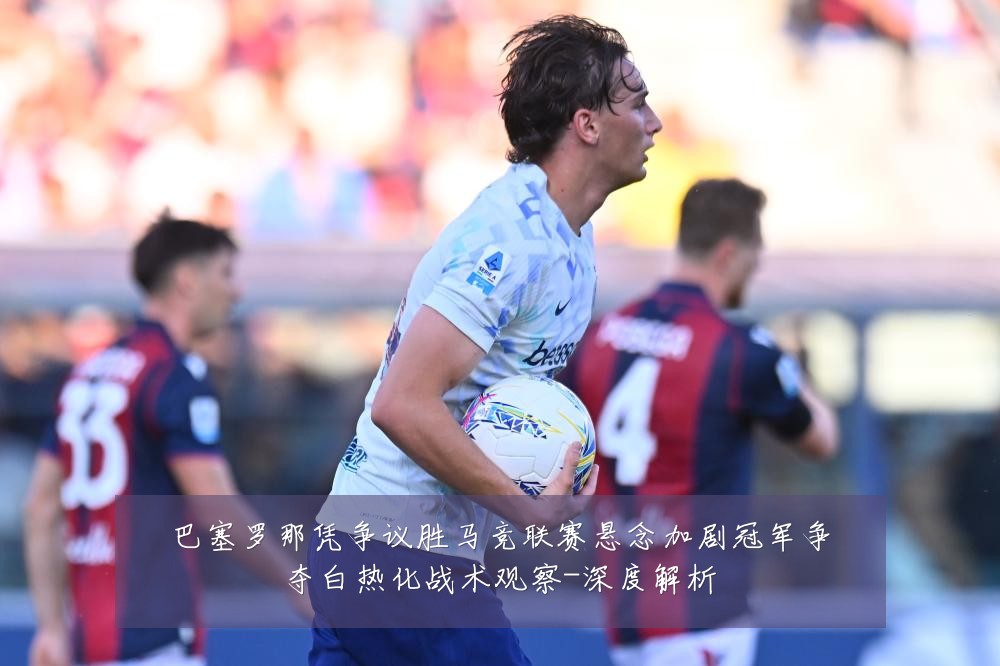 巴塞罗那凭争议胜马竞联赛悬念加剧冠军争夺白热化战术观察-深度解析