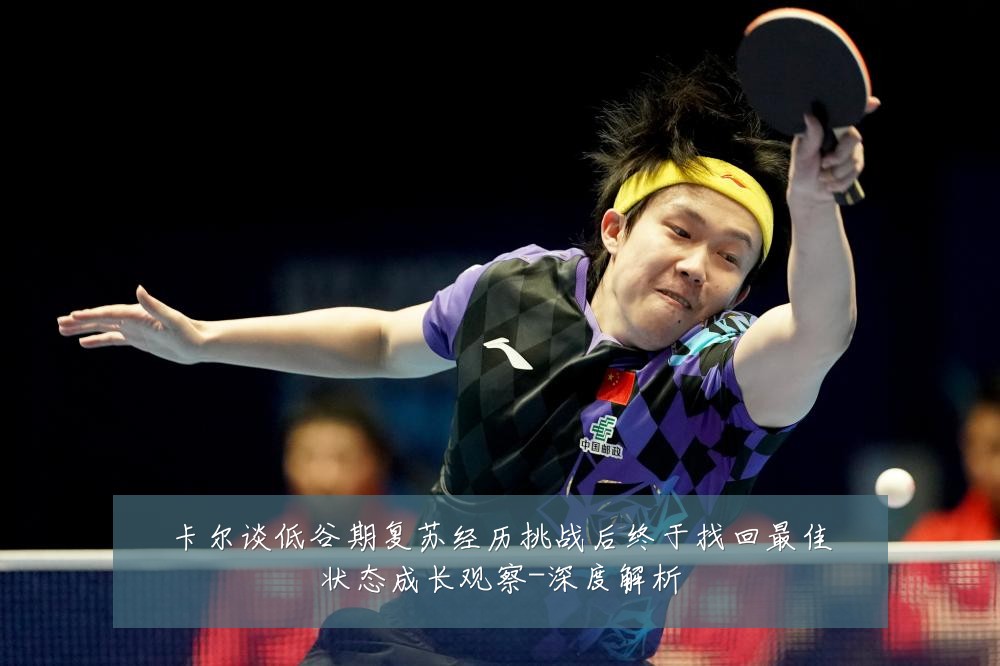 卡尔谈低谷期复苏经历挑战后终于找回最佳状态成长观察-深度解析